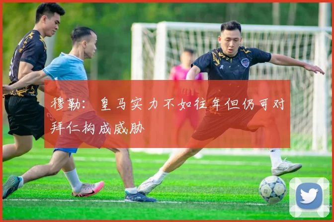 穆勒：皇马实力不如往年但仍可对拜仁构成威胁