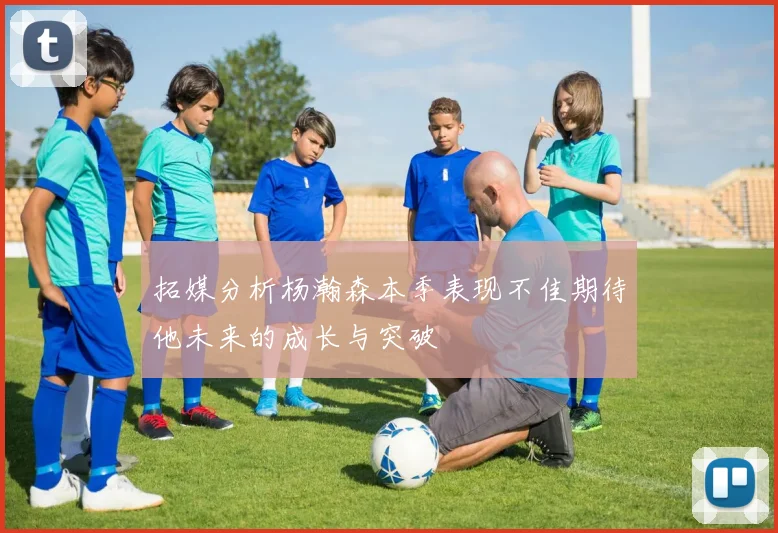 拓媒分析杨瀚森本季表现不佳期待他未来的成长与突破