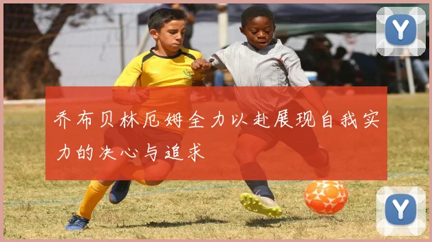 乔布贝林厄姆全力以赴展现自我实力的决心与追求