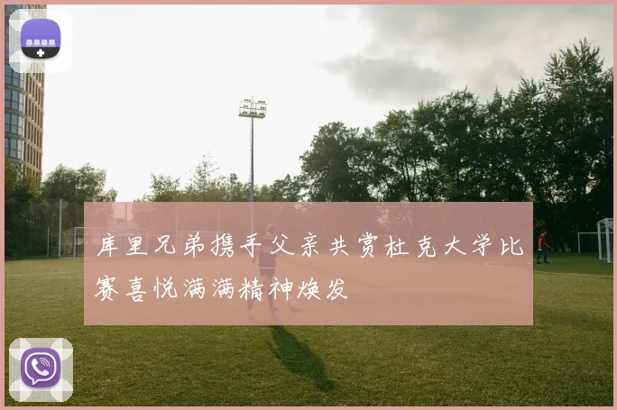 库里兄弟携手父亲共赏杜克大学比赛喜悦满满精神焕发