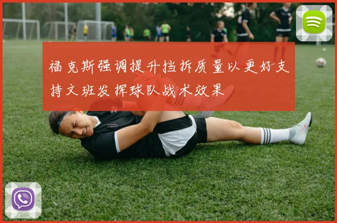 福克斯强调提升挡拆质量以更好支持文班发挥球队战术效果