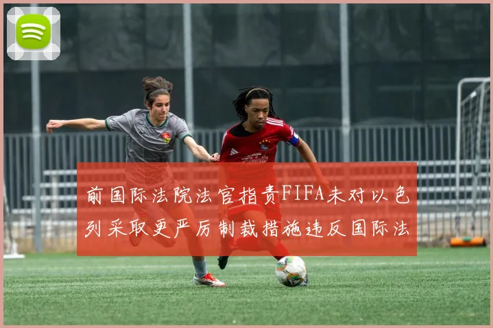 前国际法院法官指责FIFA未对以色列采取更严厉制裁措施违反国际法