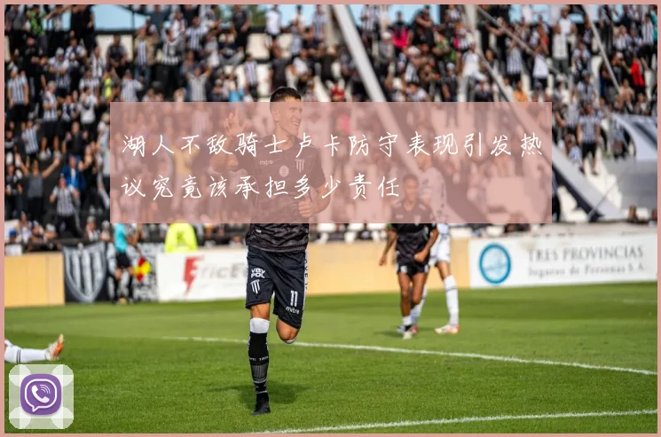 湖人不敌骑士卢卡防守表现引发热议究竟该承担多少责任