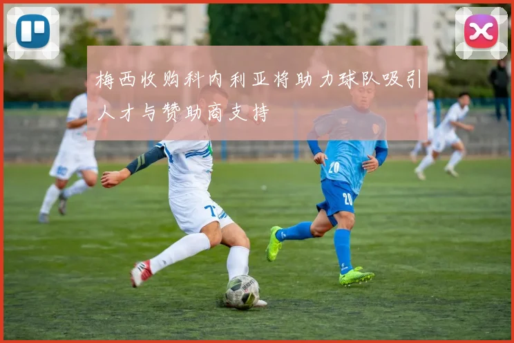 梅西收购科内利亚将助力球队吸引人才与赞助商支持