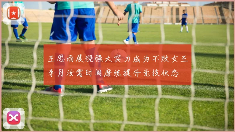 王思雨展现强大实力成为不败女王李月汝需时间磨练提升竞技状态