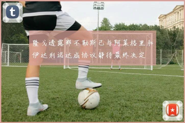 隆戈透露那不勒斯已与阿莱格里和伊达利诺达成协议静待最终决定