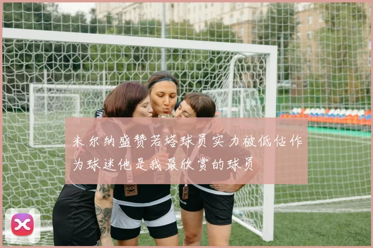 米尔纳盛赞若塔球员实力被低估作为球迷他是我最欣赏的球员