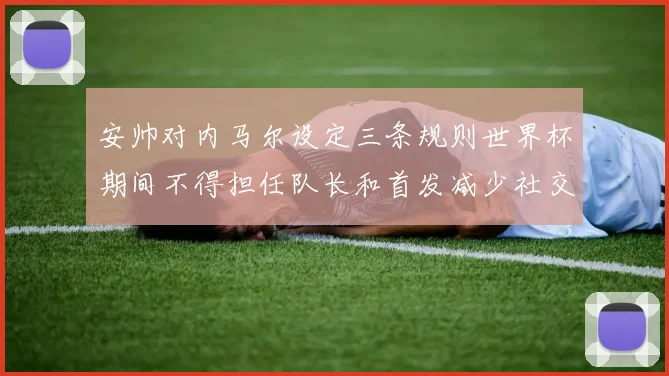 安帅对内马尔设定三条规则世界杯期间不得担任队长和首发减少社交媒体使用