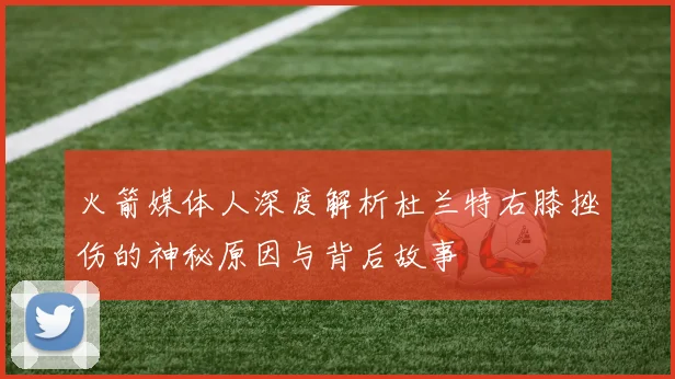 火箭媒体人深度解析杜兰特右膝挫伤的神秘原因与背后故事