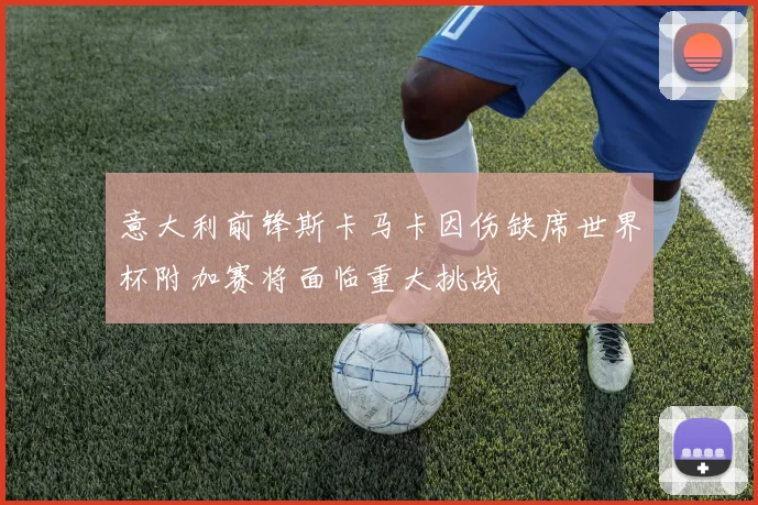 意大利前锋斯卡马卡因伤缺席世界杯附加赛将面临重大挑战