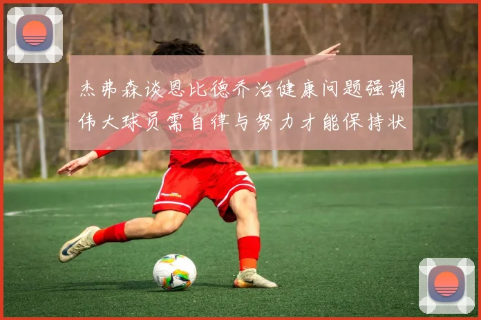 杰弗森谈恩比德乔治健康问题强调伟大球员需自律与努力才能保持状态