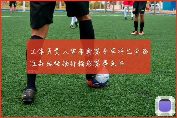 工体负责人宣布新赛季草坪已全面准备就绪期待精彩赛事来临