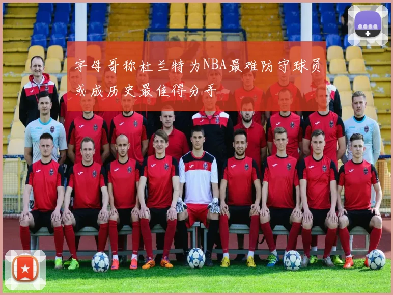 字母哥称杜兰特为NBA最难防守球员或成历史最佳得分手