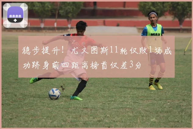 稳步提升！尤文图斯11轮仅败1场成功跻身前四距离榜首仅差3分