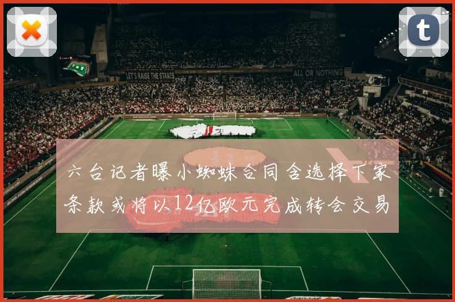 六台记者曝小蜘蛛合同含选择下家条款或将以12亿欧元完成转会交易