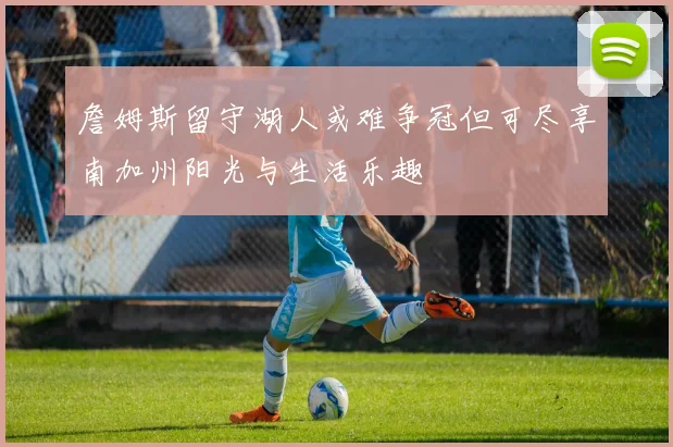 詹姆斯留守湖人或难争冠但可尽享南加州阳光与生活乐趣